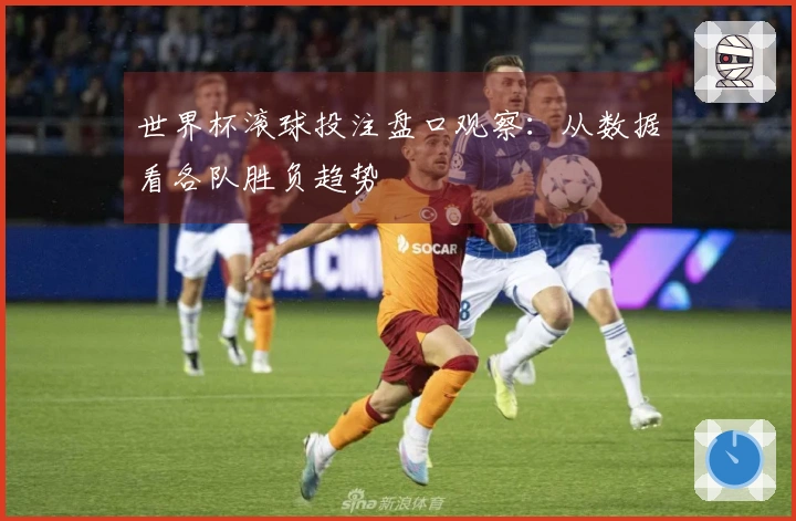 世界杯滚球投注盘口观察：从数据看各队胜负趋势