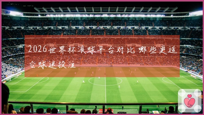 2026世界杯滚球平台对比 哪些更适合球迷投注