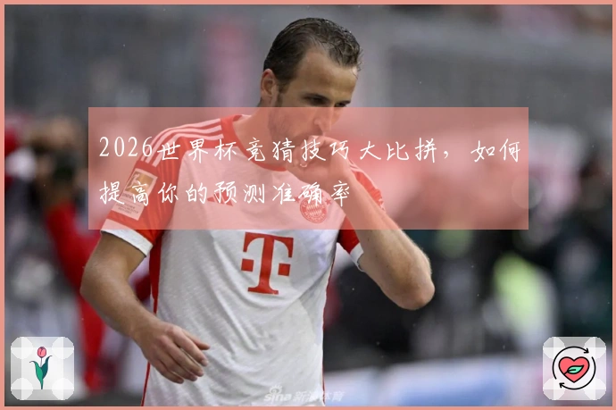 2026世界杯竞猜技巧大比拼，如何提高你的预测准确率