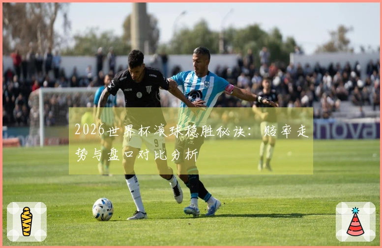 2026世界杯滚球稳胜秘诀：赔率走势与盘口对比分析