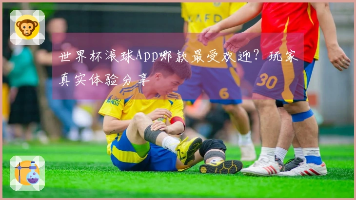 世界杯滚球App哪款最受欢迎？玩家真实体验分享
