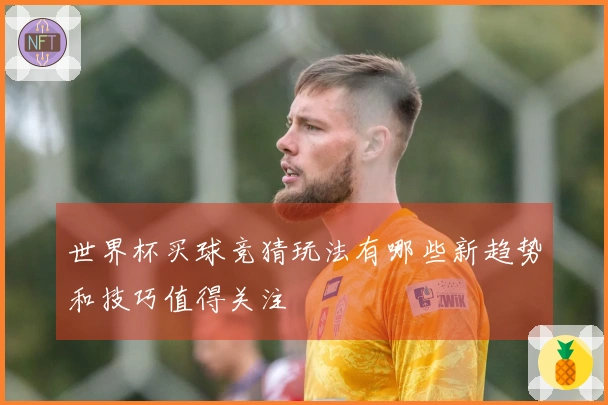 世界杯买球竞猜玩法有哪些新趋势和技巧值得关注