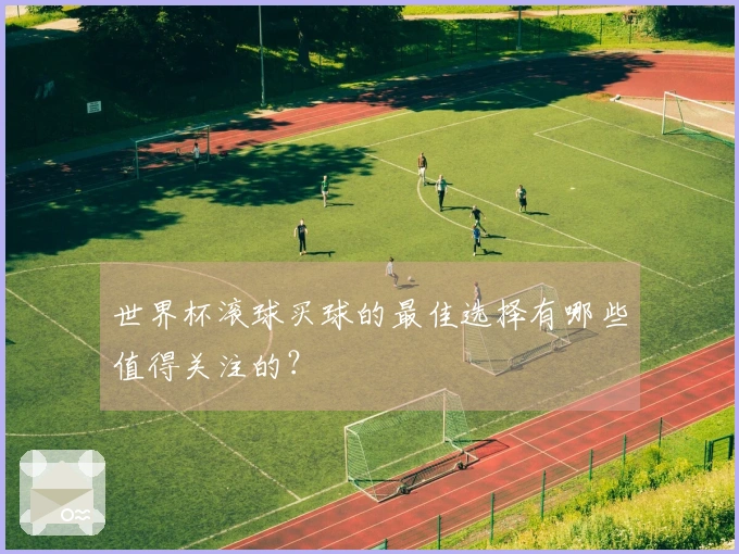 世界杯滚球买球的最佳选择有哪些值得关注的？