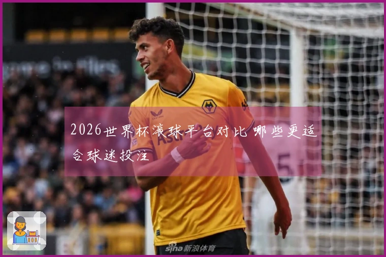 2026世界杯滚球平台对比 哪些更适合球迷投注